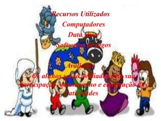 Recursos UtilizadosComputadores	Data show	Softwares de jogos AvaliaçãoOs alunos serão avaliados pela sua participação, desempenho e elaboração das atividades