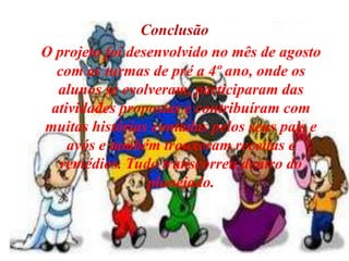 ConclusãoO projeto foi desenvolvido no mês de agosto com as turmas de pré a 4º ano, onde os alunos se evolveram, participaram das atividades propostas e contribuíram com muitas histórias contadas pelos seus pais e avós e também trouxeram receitas e remédios. Tudo transcorreu dentro do planejado.