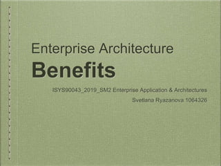 Enterprise Architecture
Benefits
ISYS90043_2019_SM2 Enterprise Application & Architectures
Svetlana Ryazanova 1064326
 