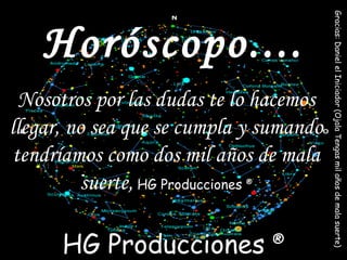 Nosotros por las dudas te lo hacemos llegar, no sea que se cumpla y sumando tendríamos como dos mil años de mala suerte,   HG Producciones  ® Horóscopo.... HG Producciones  ® Gracias: Daniel el Iniciador (Ojala Tengas mil años de mala suerte)  