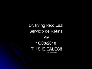 Dr. Irving Rico Leal Servicio de Retina IVM 16/08/2010 THIS IS EALES!! DR. BROWNING 