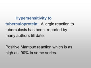 Hypersensitivity to
tuberculoprotein: Allergic reaction to
tuberculosis has been reported by
many authors till date.
Positive Mantoux reaction which is as
high as 90% in some series.
 