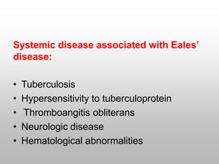Systemic disease associated with Eales’
disease:
• Tuberculosis
• Hypersensitivity to tuberculoprotein
• Thromboangitis obliterans
• Neurologic disease
• Hematological abnormalities
 