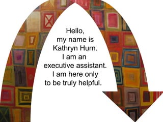 Hello,
my name is
Kathryn Hurn.
I am an
executive assistant.
I am here only
to be truly helpful.
 