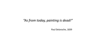 “As from today, painting is dead!”
Paul Delaroche, 1839
 