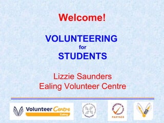 Welcome! VOLUNTEERING  for STUDENTS Lizzie Saunders Ealing Volunteer Centre 