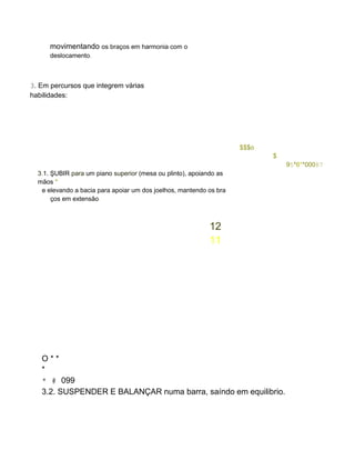 movimentando os braços em harmonia com o
deslocamento.
3. Em percursos que integrem várias
habilidades:
$$$o
$
95*6**00087
3.1. ŞUBIR para um piano superior (mesa ou plinto), apoiando as
mãos *
e elevando a bacia para apoiar um dos joelhos, mantendo os bra
ços em extensão.
12
11
O * *
*
* # 099
3.2. SUSPENDER E BALANÇAR numa barra, saíndo em equilibrio.
 