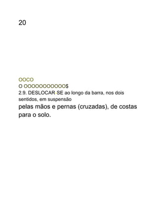 20
OOCO
O OOOOOOOOOOO$
2.9. DESLOCAR-SE ao longo da barra, nos dois
sentidos, em suspensão
pelas mãos e pernas (cruzadas), de costas
para o solo.
 