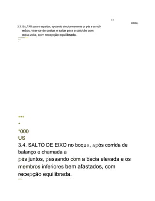 »»
©©©o
3.3. SALTAR para o espaldar, apoiando simultaneamente os pés e as oo9
mãos, virar-se de costas e saltar para o colchão com
meia-volta, com recepção equilibrada.
SUOTOMSME SORO
a with
.
***
*
*000
US
3.4. SALTO DE EIXO no boque, após corrida de
balanço e chamada a
pés juntos, passando com a bacia elevada e os
membros inferiores bem afastados, com
recepção equilibrada.
WWW.
 