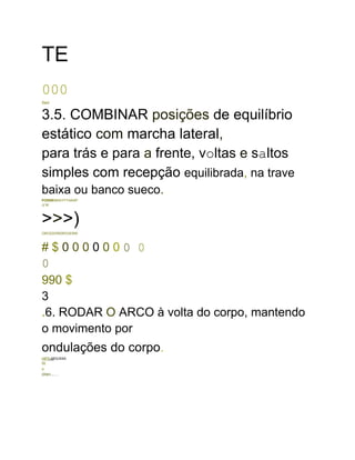TE
000
Sed
3.5. COMBINAR posições de equilíbrio
estático com marcha lateral,
para trás e para a frente, voltas e saltos
simples com recepção equilibrada, na trave
baixa ou banco sueco.
POSNEMAAYYYAAAP
/J W
>>>)
ORCEDORDROVERW
# $ 0 0 0 0 0 0 0 0
0
990 $
3
.6. RODAR O ARCO à volta do corpo, mantendo
o movimento por
ondulações do corpo.
HIPS-MOUSSA
W
o
chen.......
 