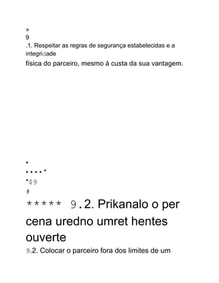 »
9
.1. Respeitar as regras de segurança estabelecidas e a
integridade
física do parceiro, mesmo à custa da sua vantagem.
•
• • • • *
*$9
#
***** 9.2. Prikanalo o per
cena uredno umret hentes
ouverte
9.2. Colocar o parceiro fora dos limites de um
 