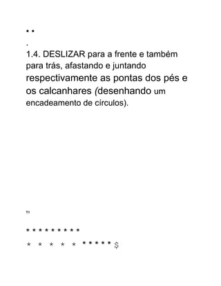 • •
.
1.4. DESLIZAR para a frente e também
para trás, afastando e juntando
respectivamente as pontas dos pés e
os calcanhares (desenhando um
encadeamento de círculos).
T1
* * * * * * * * *
* * * * * * * * * * $
 