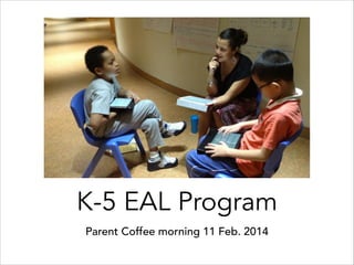 K-5 EAL Program
Parent Coffee morning 11 Feb. 2014

 