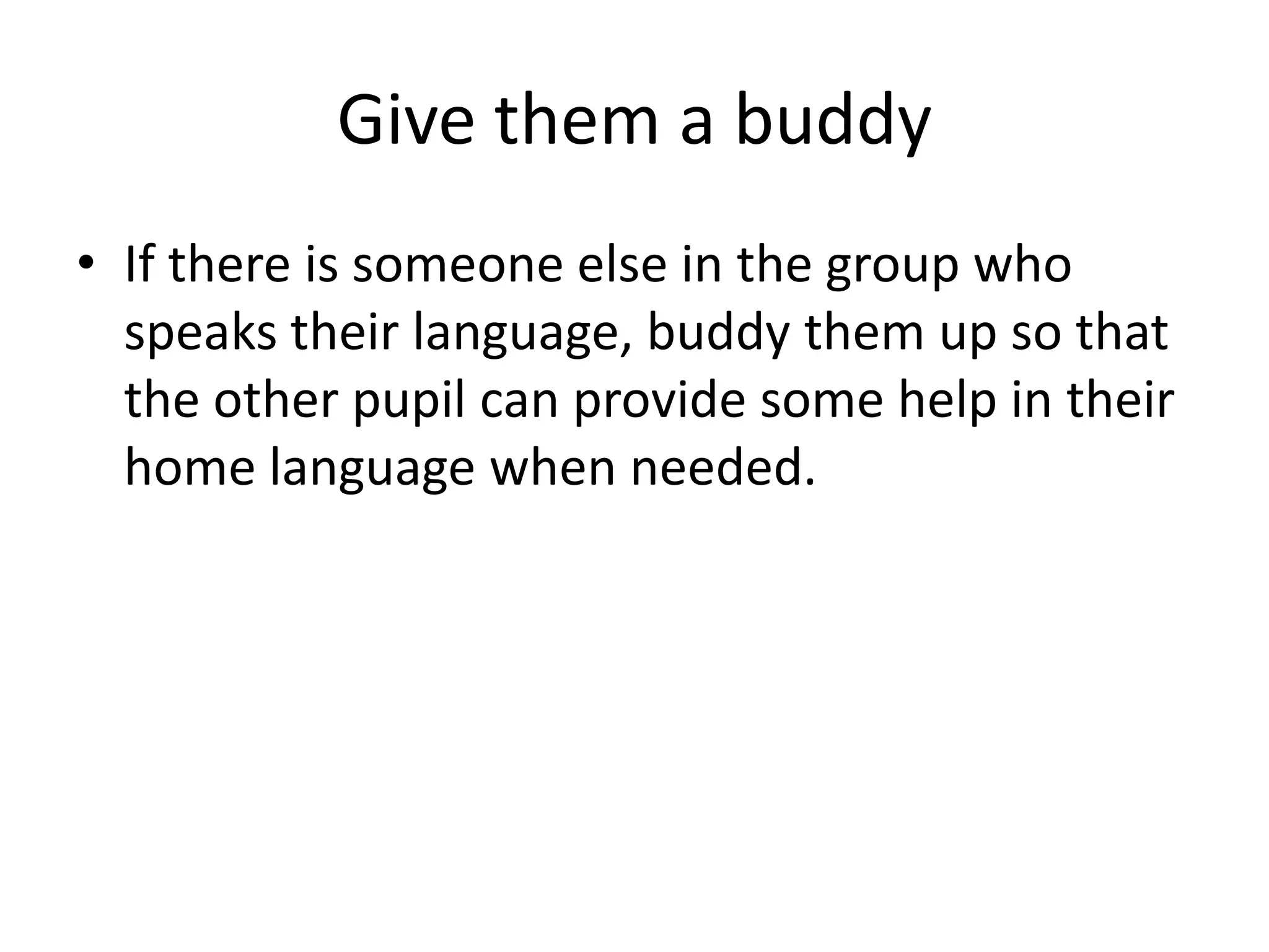 Give them a buddy
• If there is someone else in the group who
  speaks their language, buddy them up so that
  the other pupil can provide some help in their
  home language when needed.
 
