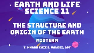 EARTH AND LIFE
SCIENCE 11
THE STRUCTURE AND
ORIGIN OF THE EARTH
MIDTERM
T. MHARK EWIE E. VALDEZ, LPT
 