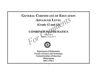 ii i
ForComments
GENERAL CERTIFICATE OF EDUCATION
ADVANCED LEVEL
(Grade 12 and 13)
COMBINED MATHEMATICS
SYLLABUS
(Effective from 2017)
Department of Mathematics
Faculty of Science and Technology
National Institute of Education
Maharagama
SRI LANKA
 