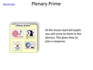 Plenary Prime
At the lesson start tell pupils
you will come to them in the
plenary. This gives time to
plan a response.
Back to start
 