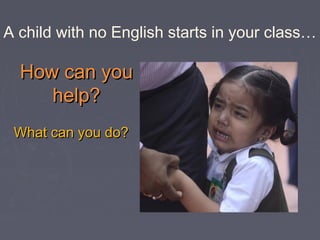 How can youHow can you
help?help?
What can you do?What can you do?
A child with no English starts in your class…
 