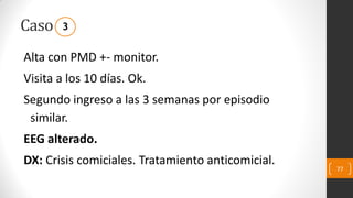Caso
Alta con PMD +- monitor.
Visita a los 10 días. Ok.
Segundo ingreso a las 3 semanas por episodio
similar.
EEG alterado.
DX: Crisis comiciales. Tratamiento anticomicial.
77
3
 