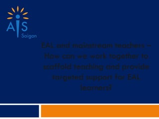 EAL and mainstream teachers – How can we work together to scaffold teaching and provide targeted support for EAL learners? 
