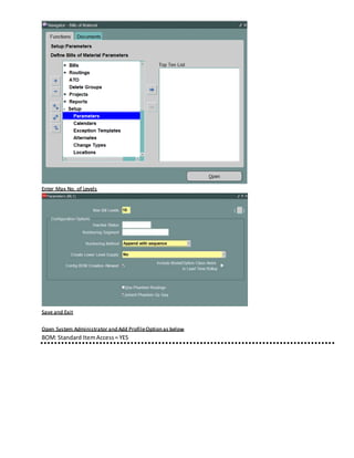 Enter Max No. of Levels
Save and Exit
Open System Administrator and Add ProfileOption as below
BOM: Standard ItemAccess= YES
 