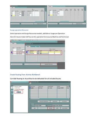 AssignoperationResource
SelectoperationandAssign Resourcesneeded,addRate or Usage perOperation
Here 0.5 meansittake half hourat this operationforresource Machine andTechnician
Create Routing From Activity Workbench
Can Add Routing to Asset Rout to be defaulted for all included Assets
 