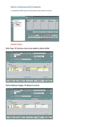 Define a maintenance bill of materials:
A maintenance BOM consists of therequired items used by an activity
Create 2 Items
With Type  Purchase item to be added to Maint-BOM
Define Material Supply  Material Control
 