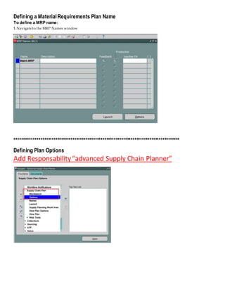 Defining a Material Requirements Plan Name
To define a MRP name:
1. Navigateto the MRP Names window
****************************************************************************************
Defining Plan Options
Add Responsability“advanced Supply Chain Planner”
 