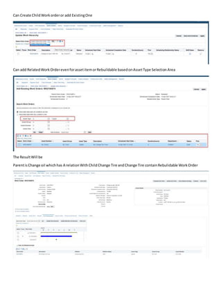 Can Create ChildWorkorderor add ExistingOne
Can add RelatedWorkOrderevenforassetitemorRebuildable basedonAssetType SelectionArea
The ResultWill be
ParentisChange oil whichhas A relationWithChildChange Tire andChange Tire containRebulidable WorkOrder
 