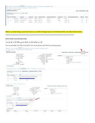 Make sure date Range (startand End) are suitable toRange Date For ChildWorkOrder alsoWork OrderStatus
*********************************************************************************
Work OrderCost Relationship
‫منه‬ ‫الفرعيه‬ ‫االوامر‬ ‫تكلفه‬ ‫الرئيسي‬ ‫الشغل‬ ‫امر‬ ‫احمل‬ ‫خاللها‬ ‫من‬ ‫أقدر‬
You can optionally roll a child work order's costs into theparent work order for reporting purposes
 