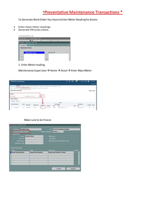 *Preventative Maintenance Transactions *
To Generate WorkOrder You have toEnter Meter ReadingforAssets
 Enter mass meter readings.
 Generate PM work orders.
1- Enter Meterreading
Maintenance SuperUser Home  Asset Enter Mass Meter
Make sure to be Freeze
 