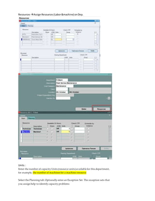 Resources AssignResources(Labor&machine) onDep.
Units:
Enter the number of capacity Units (resource units)availablefor this department,
for example, the number of machines for a machine resource
Select the Planning tab.Optionally enter an Exception Set. The exception sets that
you assign help to identify capacity problems
 