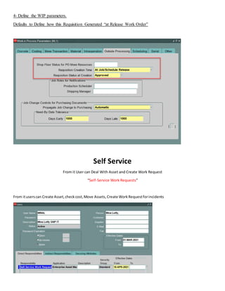 4- Define the WIP parameters.
Defaults to Define how this Requisition Generated “at Release Work Order”
Self Service
From it User can Deal With Asset and Create Work Request
“Self-Service Work Requests”
From ituserscan Create Asset,checkcost,Move Assets,Create WorkRequestforincidents
 