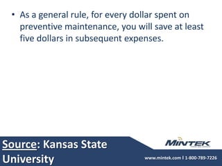 Source: Kansas State UniversityAs a general rule, for every dollar spent on preventive maintenance, you will save at least five dollars in subsequent expenses.