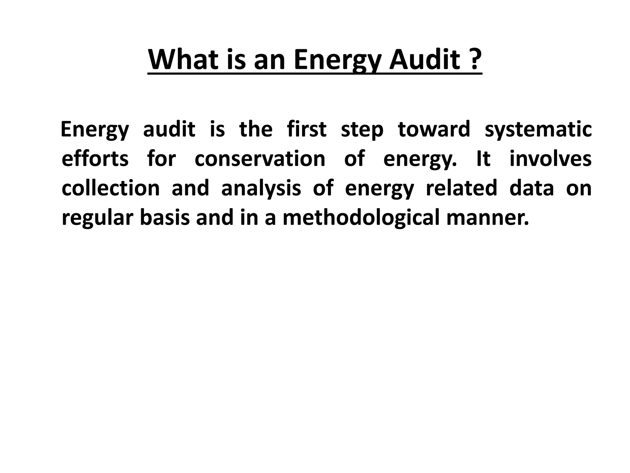 What is an Energy Audit ?
Energy audit is the first step toward systematic
efforts for conservation of energy. It involves
collection and analysis of energy related data on
regular basis and in a methodological manner.
 