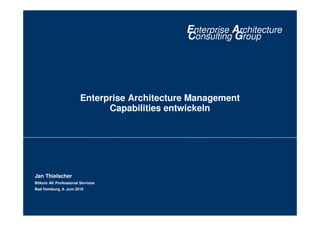Enterprise Architecture
Consulting Group
Enterprise Architecture Management
Capabilities entwickeln
Jan Thielscher
Bitkom AK Professional Services
Bad Homburg, 9. Juni 2010
 
