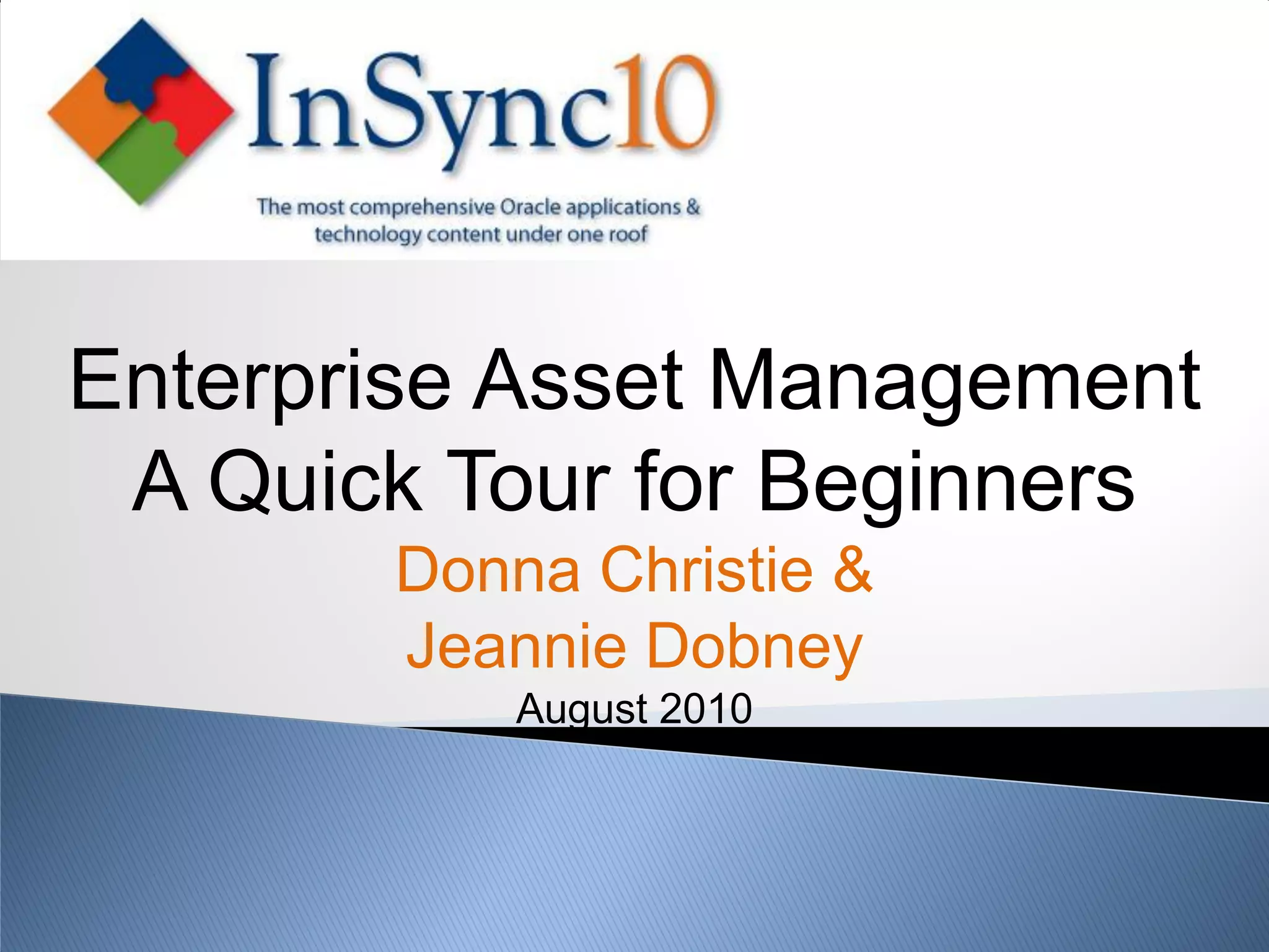 Enterprise Asset Management
 A Quick Tour for Beginners
       Donna Christie &
       Jeannie Dobney
           August 2010
 