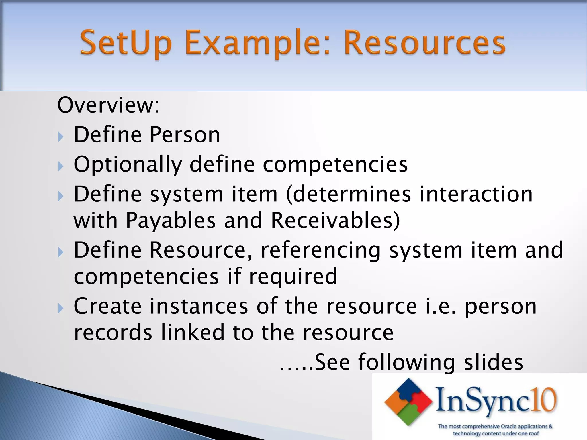 Overview:
 Define Person
 Optionally define competencies
 Define system item (determines interaction
  with Payables and Receivables)
 Define Resource, referencing system item and
  competencies if required
 Create instances of the resource i.e. person
  records linked to the resource
                      …..See following slides
 