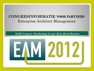 CONGRESINFORMATIE VOOR PARTNERS
   Enterprise Architect Management


   EAM-Congres Donderdag 31 mei 2012, Hotel Houten
 