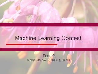 Machine Learning Contest Team2 정하용 , JC Bazin( 제이시 ),  강찬구 
