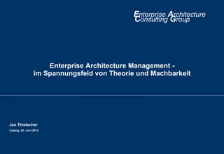 Enterprise Architecture
Consulting Group
Enterprise Architecture Management -
im Spannungsfeld von Theorie und Machbarkeit
Jan Thielscher
Leipzig, 22. Juni 2012
 