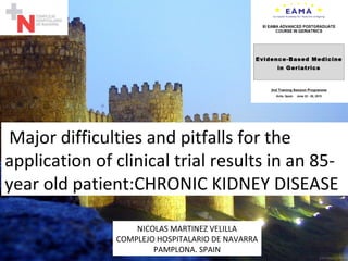 Major difficulties and pitfalls for the
application of clinical trial results in an 85-
year old patient:CHRONIC KIDNEY DISEASE
NICOLAS MARTINEZ VELILLA
COMPLEJO HOSPITALARIO DE NAVARRA
PAMPLONA. SPAIN
 