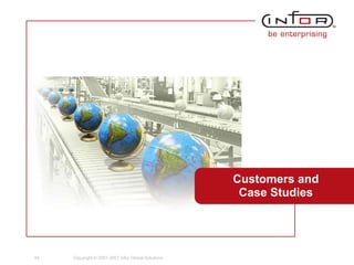 Customers and
                                                                 Case Studies




44   44   Copyright © 2001-2007 Infor Global Solutions
                 Copyright © 2001-2007 Infor Global Solutions
 