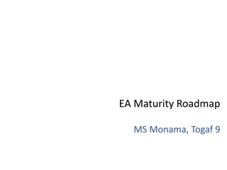 EA Maturity Roadmap
MS Monama, Togaf 9
 