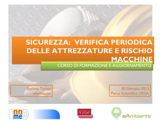 SICUREZZA: VERIFICA PERIODICA
DELLE ATTREZZATURE E RISCHIO
                    MACCHINE
                 CORSO DI FORMAZIONE E AGGIORNAMENTO




Stefano Tarlon                            30 Gennaio 2013
    eAmbiente                       Parco Scientifico VEGA
 