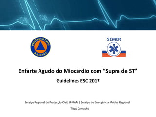 Enfarte Agudo do Miocárdio com “Supra de ST”
Guidelines ESC 2017
Tiago Camacho
Serviço Regional de Protecção Civil, IP-RAM | Serviço de Emergência Médica Regional
 