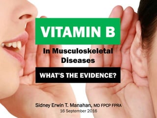 VITAMIN B
Sidney Erwin T. Manahan, MD FPCP FPRA
16 September 2016
In Musculoskeletal
Diseases
WHAT’S THE EVIDENCE?
 