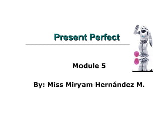 Present Perfect   Module 5 By: Miss Miryam Hernández M. 