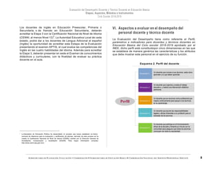 SUBSECRETARÍA DE PLANEACIÓN, EVALUACIÓN Y COORDINACIÓN — SUBSECRETARÍA DE EDUCACIÓN BÁSICA — COORDINACIÓN NACIONAL DEL SERVICIO PROFESIONAL DOCENTE
Los docentes de inglés en Educación Preescolar, Primaria o
Secundaria, o de francés en Educación Secundaria, deberán
acreditar la Etapa 3 con la Certificación Nacional de Nivel de Idioma
(CENNI, al menos Nivel 12)
3
. La Autoridad Educativa Local de cada
estado, podrá dar a los docentes de Lengua Adicional al español
(Inglés) la oportunidad de acreditar esta Estapa de la Evaluación
presentando el examen APTIS, el cual evalúa las competencias del
Inglés en las cuatro habilidades del idioma. Además para acreditar
la Etapa 3, deberán presentar en sede el Examen de conocimientos
didácticos y curriculares, con la finalidad de evaluar su práctica
docente en el aula.
VI. Aspectos a evaluar en el desempeño del
personal docente y técnico docente
La Evaluación del Desempeño tiene como referente el Perfil,
parámetros e indicadores para docentes y técnicos docentes en
Educación Básica del Ciclo escolar 2018-2019 aprobado por el
INEE, dicho perfil está constituidopor cinco dimensiones en las que
se establece de manera genérica las características y los atributos
que debe mostrar este personal en el ejercicio de su función.
Esquema 2. Perfil del docente
3
La Secretaría de Educación Pública ha desarrollado un proceso que busca establecer un marco
nacional de referencia para la evaluación y certificación de idiomas, derivado de este proceso se ha
creado la Certificación Nacional de Nivel de Idioma (CENNI), emitido por la Dirección General de
Acreditación, Incorporación y revalidación (DGAIR). Para mayor información consultar:
http://www.cenni.sep.gob.mx/).
Perfil
Dimensión	2	
Un docente que organiza y evalúa el trabajo
educativo, y realiza una intervención didáctica
pertinente.
Dimensión	3	
Un docente que se reconoce como profesional que
mejora continuamente para apoyar a los alumnos
en su aprendizaje.
Dimensión	4	
Un docente que asume las responsabilidades
legales y éticas inherentes a su profesión para el
bienestar de los alumnos.
Dimensión	1	
Un docente que conoce a sus alumnos, sabe cómo
aprenden y lo que deben aprender.
Dimensión	5	
Un docente que participa en el funcionamiento
eficaz de la escuela y fomenta su vínculo con la
comunidad para asegurar que todos los alumnos
concluyan con éxito su escolaridad.
 