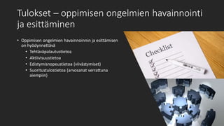Tulokset – oppimisen ongelmien havainnointi
ja esittäminen
• Oppimisen ongelmien havainnoinnin ja esittämisen
on hyödynnettävä
• Tehtäväpalautustietoa
• Aktiivisuustietoa
• Edistymisnopeustietoa (viivästymiset)
• Suoritustulostietoa (arvosanat verrattuna
aiempiin)
 
